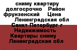 сниму квартиру долгосрочно › Район ­ фрунзенский  › Цена ­ 20 000 - Ленинградская обл., Санкт-Петербург г. Недвижимость » Квартиры сниму   . Ленинградская обл.